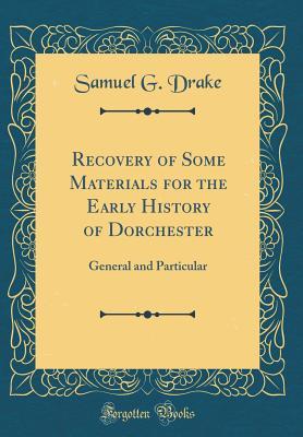 Download Recovery of Some Materials for the Early History of Dorchester: General and Particular (Classic Reprint) - Samuel Gardner Drake | PDF