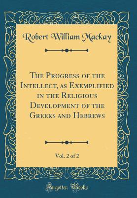 Full Download The Progress of the Intellect, as Exemplified in the Religious Development of the Greeks and Hebrews, Vol. 2 of 2 (Classic Reprint) - Robert William Mackay file in ePub