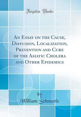Read An Essay on the Cause, Diffusion, Localization, Prevention and Cure of the Asiatic Cholera and Other Epidemics (Classic Reprint) - William Schmoele | ePub