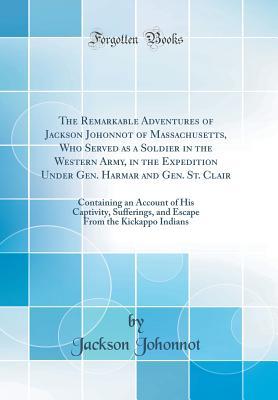 Full Download The Remarkable Adventures of Jackson Johonnot of Massachusetts, Who Served as a Soldier in the Western Army, in the Expedition Under Gen. Harmar and Gen. St. Clair: Containing an Account of His Captivity, Sufferings, and Escape from the Kickappo Indians - Jackson Johonnot | ePub
