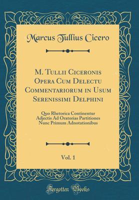 Read M. Tullii Ciceronis Opera Cum Delectu Commentariorum in Usum Serenissimi Delphini, Vol. 1: Quo Rhetorica Continentur Adjectis Ad Oratorias Partitiones Nunc Primum Adnotationibus (Classic Reprint) - Marcus Tullius Cicero file in PDF