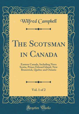 Download The Scotsman in Canada, Vol. 1 of 2: Eastern Canada, Including Nova Scotia, Prince Edward Island, New Brunswick, Quebec and Ontario (Classic Reprint) - William Wilfred Campbell file in PDF
