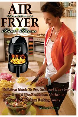 Read Online Air Fryer Cookbook for Two: Delicious Meals to Fry, Grill and Bake for Busy Couple! the Healthiest Method to Eat Fry Food Without Feeling Guilty! - Michael Collins | ePub