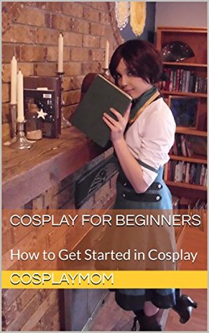Read Online Cosplay for Beginners: How to Get Started in Cosplay - Cosplaymom | ePub