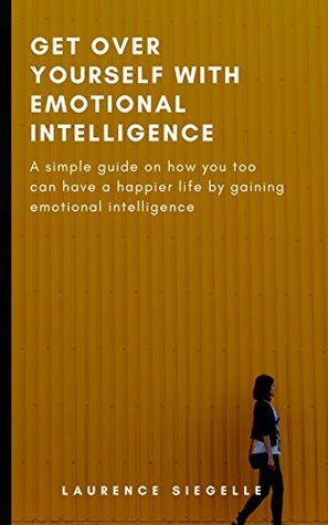 Read Online GET OVER YOURSELF WITH EMOTIONAL INTELLIGENCE: A simple guide on how you too can have a happier life by gaining emotional intelligence - LAURENCE SIEGELLE file in PDF