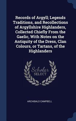 Read Online Records of Argyll; Legends Traditions, and Recollections of Argyllshire Highlanders, Collected Chiefly from the Gaelic, with Notes on the Antiquity of the Dress, Clan Colours, or Tartans, of the Highlanders - Archibald Campbell | ePub