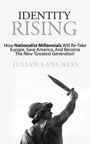 Download Identity Rising: How Nationalist Millennials Will Re-Take Europe, Save America, And Become The New 'Greatest Generation' - Julian Langness | PDF