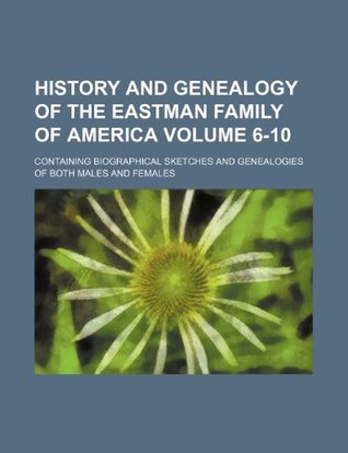 Read History and Genealogy of the Eastman Family of America Volume 6-10; Containing Biographical Sketches and Genealogies of Both Males and Females - Books Group | PDF