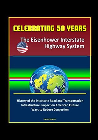 Read Online Celebrating 50 Years: The Eisenhower Interstate Highway System - History of the Interstate Road and Transportation Infrastructure, Impact on American Culture, Ways to Reduce Congestion - U.S. Government | PDF