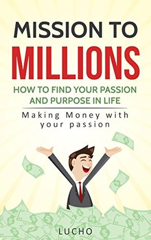 Read Online Mission to Millions : How to find your passion and purpose in life: Making money with your passion - Lucho | ePub