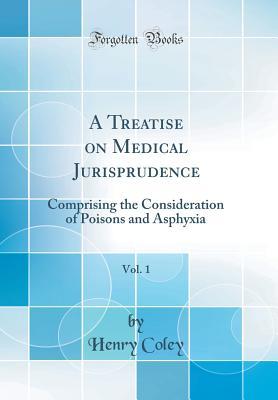 Download A Treatise on Medical Jurisprudence, Vol. 1: Comprising the Consideration of Poisons and Asphyxia (Classic Reprint) - Henry Coley file in PDF