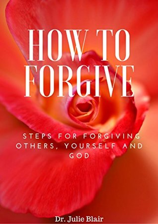 Read Online How to Forgive: Steps for Forgiving Others, Yourself and God - Dr. Julie Blair file in ePub