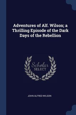 Read Online Adventures of Alf. Wilson; A Thrilling Episode of the Dark Days of the Rebellion - John Alfred Wilson file in PDF