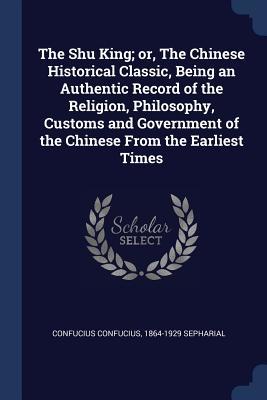 Full Download The Shu King; Or, the Chinese Historical Classic, Being an Authentic Record of the Religion, Philosophy, Customs and Government of the Chinese from the Earliest Times - Confucius file in PDF