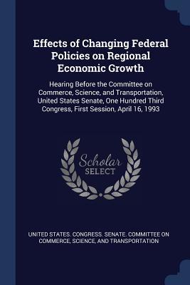 Download Effects of Changing Federal Policies on Regional Economic Growth: Hearing Before the Committee on Commerce, Science, and Transportation, United States Senate, One Hundred Third Congress, First Session, April 16, 1993 - U.S. Senate | ePub