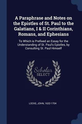 Read A Paraphrase and Notes on the Epistles of St. Paul to the Galatians, I & II Corinthians, Romans, and Ephesians: To Which Is Prefixed an Essay for the Understanding of St. Paul's Epistles, by Consulting St. Paul Himself - John Locke | PDF