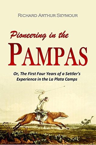 Read Online Pioneering in the Pampas: Or, The First Four Years of a Settler's Experience in the La Plata Camps (1869) - Richard Arthur Seymour | PDF