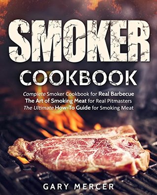 Download Smoker Cookbook: Complete Smoker Cookbook for Real Barbecue, The Art of Smoking Meat for Real Pitmasters, The Ultimate How-To Guide for Smoking Meat - Gary Mercer | PDF