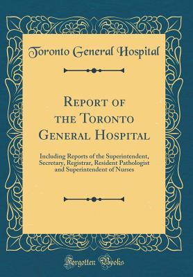 Download Report of the Toronto General Hospital: Including Reports of the Superintendent, Secretary, Registrar, Resident Pathologist and Superintendent of Nurses (Classic Reprint) - Toronto General Hospital | PDF