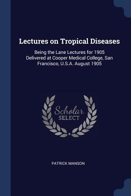 Full Download Lectures on Tropical Diseases: Being the Lane Lectures for 1905 Delivered at Cooper Medical College, San Francisco, U.S.A. August 1905 - Patrick Manson | ePub