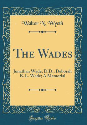Download The Wades: Jonathan Wade, D.D., Deborah B. L. Wade; A Memorial (Classic Reprint) - Walter Newton Wyeth file in PDF