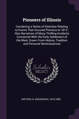 Read Pioneers of Illinois: Containing a Series of Sketches Relating to Events That Occured Previous to 1813; Also Narratives of Many Thrilling Incidents Connected with the Early Settlement of the West, Drawn from History, Tradition and Personal Reminiscences - N 1816-1883 Matson | PDF