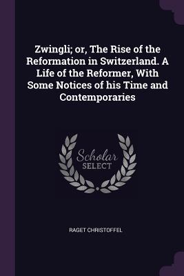 Full Download Zwingli; Or, the Rise of the Reformation in Switzerland. a Life of the Reformer, with Some Notices of His Time and Contemporaries - Raget Christoffel file in PDF