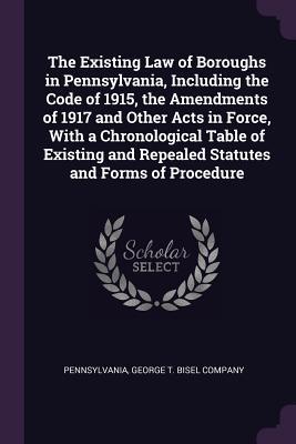 Full Download The Existing Law of Boroughs in Pennsylvania, Including the Code of 1915, the Amendments of 1917 and Other Acts in Force, with a Chronological Table of Existing and Repealed Statutes and Forms of Procedure - Hibbert Buist | PDF