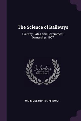 Full Download The Science of Railways: Railway Rates and Government Ownership. 1907 - Marshall Monroe Kirkman | ePub