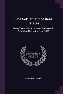 Read Online The Settlement of Real Estates: Being Twenty-Four Lectures Delivered in Gray's Inn Hall in the Year 1876 - Joshua Williams file in PDF