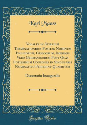 Full Download Vocales in Stirpium Terminationibus Positae Nominum Italicorum, Gr�corum, Imprimis Vero Germanicorum Post Quas Potissimum Consonas in Singularis Nominativo Perierint Quaeritur: Dissertatio Inauguralis (Classic Reprint) - Karl Maaß file in ePub