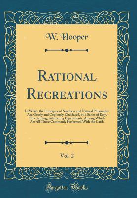Download Rational Recreations, Vol. 2: In Which the Principles of Numbers and Natural Philosophy Are Clearly and Copiously Elucidated, by a Series of Easy, Entertaining, Interesting Experiments, Among Which Are All Those Commonly Performed with the Cards - W Hooper | PDF