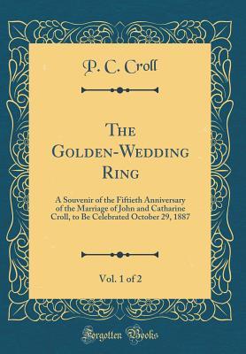 Download The Golden-Wedding Ring, Vol. 1 of 2: A Souvenir of the Fiftieth Anniversary of the Marriage of John and Catharine Croll, to Be Celebrated October 29, 1887 (Classic Reprint) - Philip Columbus Croll | PDF