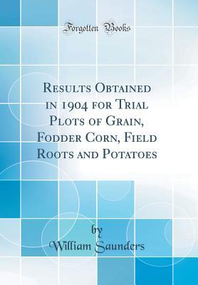 Download Results Obtained in 1904 for Trial Plots of Grain, Fodder Corn, Field Roots and Potatoes (Classic Reprint) - William Saunders file in PDF