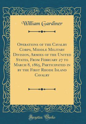 Full Download Operations of the Cavalry Corps, Middle Military Division, Armies of the United States, from February 27 to March 8, 1865, Participated in by the First Rhode Island Cavalry (Classic Reprint) - William Gardiner file in PDF
