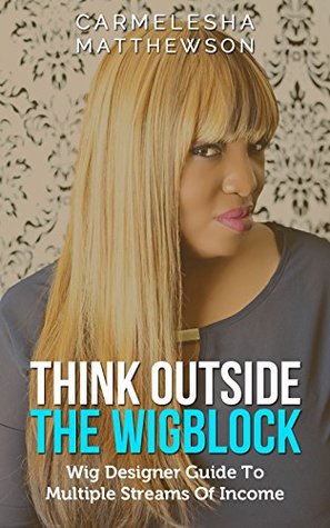 Full Download Think Outside The Wig Block: Wig Designer Guide To Multiple Streams Of Income (Carmelesha) - Carmelesha Matthewson | PDF