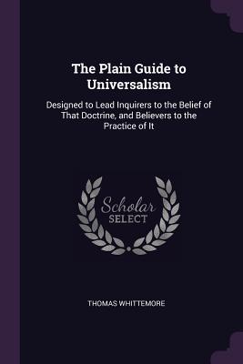 Read The Plain Guide to Universalism: Designed to Lead Inquirers to the Belief of That Doctrine, and Believers to the Practice of It - Thomas Whittemore | PDF