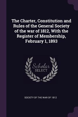Download The Charter, Constitution and Rules of the General Society of the War of 1812, with the Register of Membership, February 1, 1893 - Society of the War of 1812 | PDF