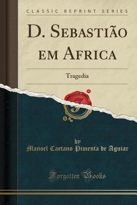 Read Online D. Sebasti�o Em Africa: Tragedia (Classic Reprint) - Manoel Caetano Pimenta de Aguiar | PDF