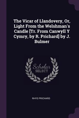 Read Online The Vicar of Llandovery, Or, Light from the Welshman's Candle [tr. from Canwyll y Cymry, by R. Prichard] by J. Bulmer - Rhys Prichard file in PDF