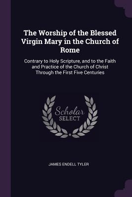 Full Download The Worship of the Blessed Virgin Mary in the Church of Rome: Contrary to Holy Scripture, and to the Faith and Practice of the Church of Christ Through the First Five Centuries - James Endell Tyler file in PDF