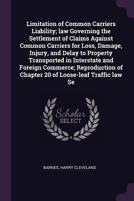 Read Limitation of Common Carriers Liability; Law Governing the Settlement of Claims Against Common Carriers for Loss, Damage, Injury, and Delay to Property Transported in Interstate and Foreign Commerce; Reproduction of Chapter 20 of Loose-Leaf Traffic Law Se - Harry Cleveland Barnes | PDF