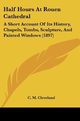 Full Download Half Hours At Rouen Cathedral: A Short Account Of Its History, Chapels, Tombs, Sculpture, And Painted Windows (1897) - C. M. Cleveland | ePub