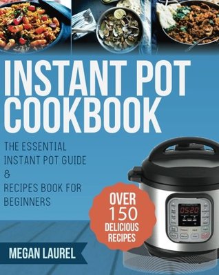Download Instant Pot Cookbook: The Essential Instant Pot Guide & Recipes Book for Beginners - Over 150 Delicious Recipes for you Instant Pot or Pressure Cooker - Megan Laurel file in PDF