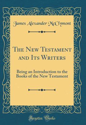 Full Download The New Testament and Its Writers: Being an Introduction to the Books of the New Testament (Classic Reprint) - James Alexander McClymont | PDF