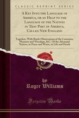 Full Download A Key Into the Language of America, or an Help to the Language of the Natives in That Part of America, Called New England: Together, with Briefe Observations of the Customes, Manners and Worships, &c. of the Aforesaid Natives, in Peace and Warre, in Life - Roger Williams | PDF