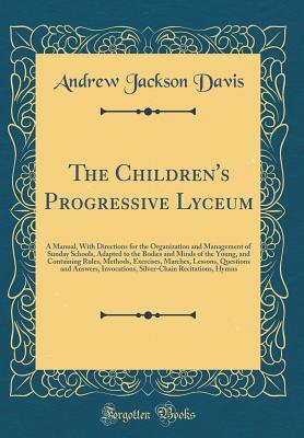 Full Download The Children's Progressive Lyceum: A Manual, with Directions for the Organization and Management of Sunday Schools, Adapted to the Bodies and Minds of the Young, and Containing Rules, Methods, Exercises, Marches, Lessons, Questions and Answers, Invocation - Andrew Jackson Davis | ePub