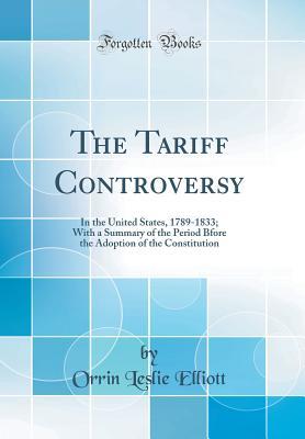 Read Online The Tariff Controversy: In the United States, 1789-1833; With a Summary of the Period Bfore the Adoption of the Constitution (Classic Reprint) - Orrin Leslie Elliott file in PDF
