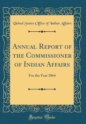 Read Online Annual Report of the Commissioner of Indian Affairs: For the Year 1864 (Classic Reprint) - United States Office Of Indian Affairs | ePub