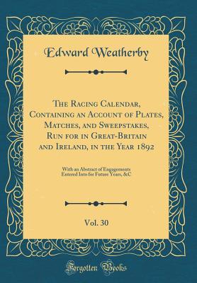 Read The Racing Calendar, Containing an Account of Plates, Matches, and Sweepstakes, Run for in Great-Britain and Ireland, in the Year 1892, Vol. 30: With an Abstract of Engagements Entered Into for Future Years, &c (Classic Reprint) - Edward Weatherby file in PDF